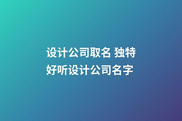 设计公司取名 独特好听设计公司名字